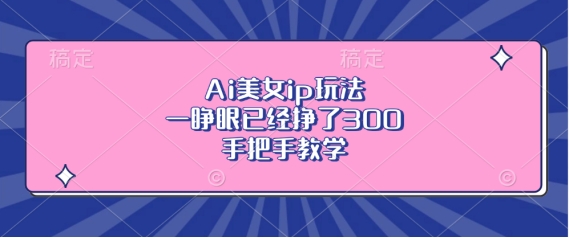 Ai美女ip玩法，一睁眼已经挣了3张，手把手教学【揭秘】-中创网_分享中创网创业资讯_最新网络项目资源-网创e学堂