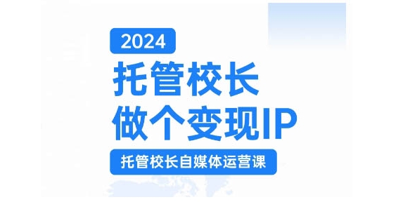 2024托管校长做个变现IP，托管校长自媒体运营课，利用短视频实现校区利润翻番-中创网_分享中创网创业资讯_最新网络项目资源-网创e学堂