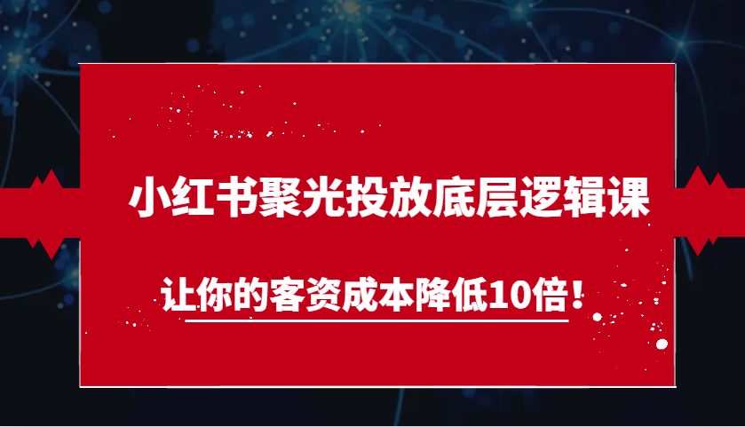 小红书聚光投放底层逻辑课，让你的客资成本降低10倍！-中创网_分享中创网创业资讯_最新网络项目资源-网创e学堂