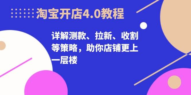 淘宝开店4.0教程，详解测款、拉新、收割等策略，助你店铺更上一层楼-中创网_分享中创网创业资讯_最新网络项目资源-网创e学堂