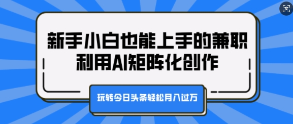 新手小白也能上手的兼职，利用AI矩阵化创作，玩转今日头条轻松月入过W-中创网_分享中创网创业资讯_最新网络项目资源-网创e学堂