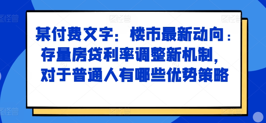 某付费文章：楼市最新动向，存量房贷利率调整新机制，对于普通人有哪些优势策略-中创网_分享中创网创业资讯_最新网络项目资源-网创e学堂