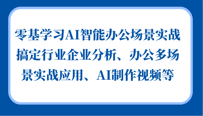 零基学习AI智能办公场景实战，搞定行业企业分析、办公多场景实战应用、AI制作视频等-中创网_分享中创网创业资讯_最新网络项目资源-网创e学堂