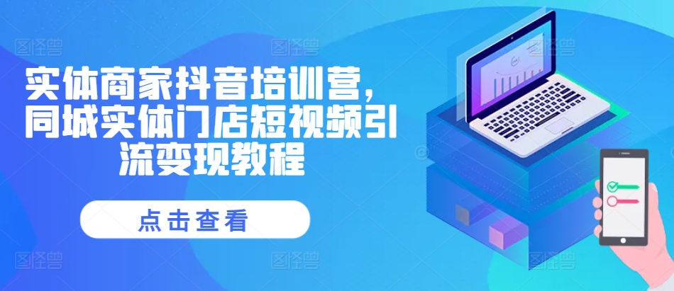 实体商家抖音培训营，同城实体门店短视频引流变现教程-中创网_分享中创网创业资讯_最新网络项目资源-网创e学堂