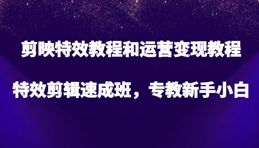 剪映特效教程和运营变现教程，特效剪辑速成班，专教新手小白-中创网_分享中创网创业资讯_最新网络项目资源-网创e学堂