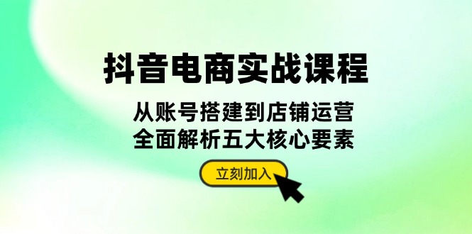 （13350期）抖音 电商实战课程：从账号搭建到店铺运营，全面解析五大核心要素-中创网_分享中创网创业资讯_最新网络项目资源-网创e学堂