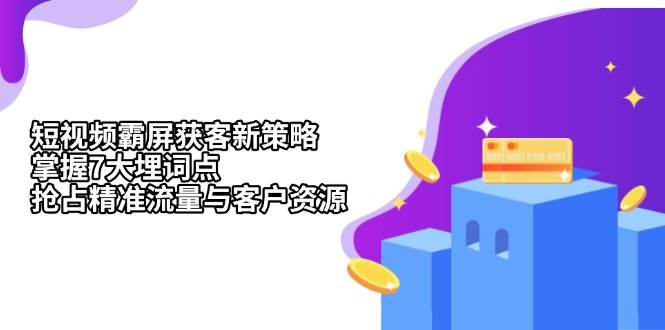 短视频霸屏获客新策略：掌握7大埋词点，抢占精准流量与客户资源-中创网_分享中创网创业资讯_最新网络项目资源-网创e学堂