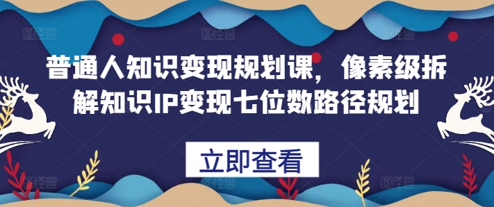 普通人知识变现规划课，像素级拆解知识IP变现七位数路径规划-中创网_分享中创网创业资讯_最新网络项目资源-网创e学堂