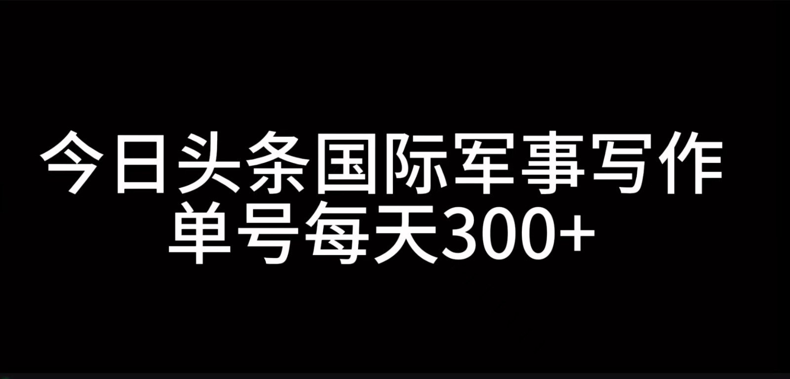 今日头条国际军事写作，利用AI创作，单号日入300+-中创网_分享中创网创业资讯_最新网络项目资源-网创e学堂