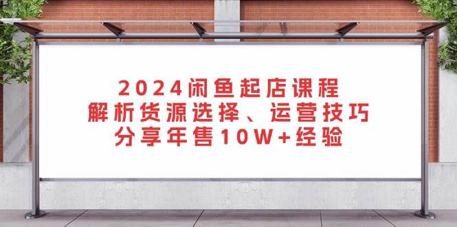 2024闲鱼起店课程：解析货源选择、运营技巧，分享年售10W+经验-中创网_分享中创网创业资讯_最新网络项目资源-网创e学堂