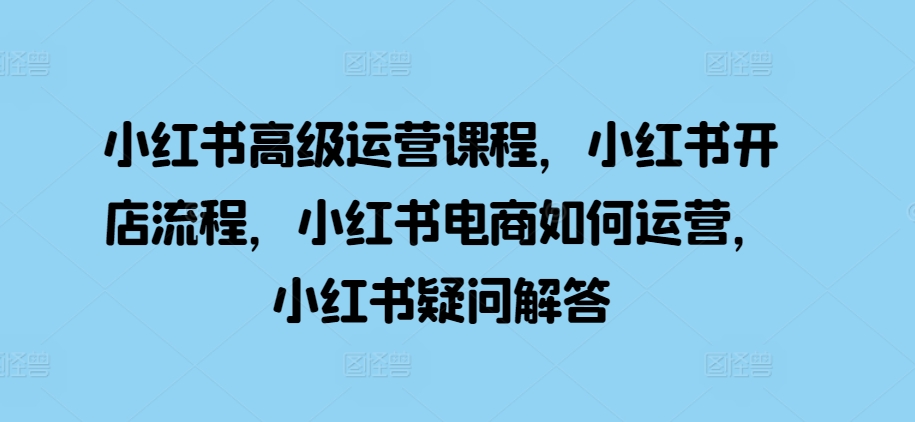 小红书高级运营课程，小红书开店流程，小红书电商如何运营，小红书疑问解答-中创网_分享中创网创业资讯_最新网络项目资源-网创e学堂