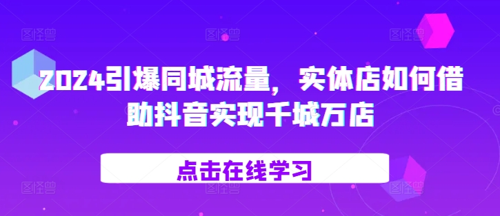 2024引爆同城流量，​实体店如何借助抖音实现千城万店-中创网_分享中创网创业资讯_最新网络项目资源-网创e学堂