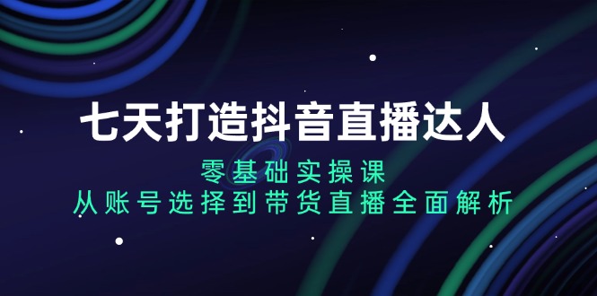 （13430期）七天打造抖音直播达人：零基础实操课，从账号选择到带货直播全面解析-中创网_分享中创网创业资讯_最新网络项目资源-网创e学堂