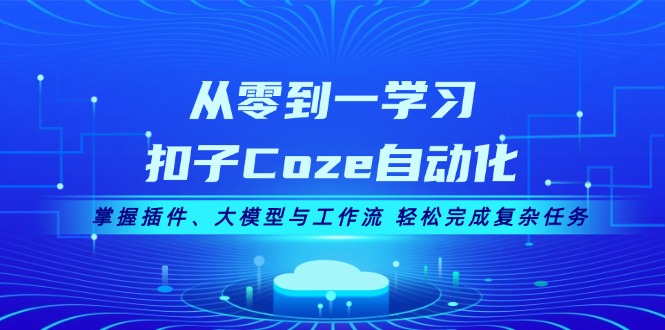 （13278期）从零到一学习扣子Coze自动化，掌握插件、大模型与工作流 轻松完成复杂任务-中创网_分享中创网创业资讯_最新网络项目资源-网创e学堂