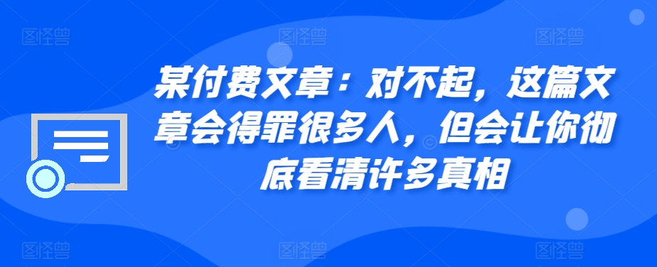 某付费文章：对不起，这篇文章会得罪很多人，但会让你彻底看清许多真相-中创网_分享中创网创业资讯_最新网络项目资源-网创e学堂