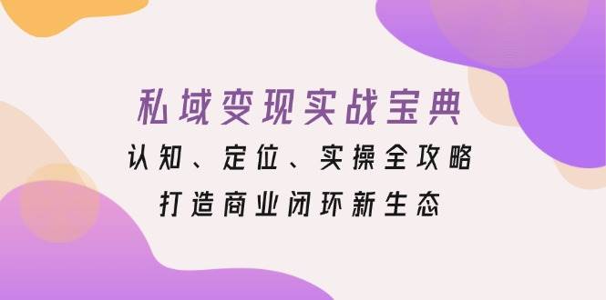 私域变现实战宝典：认知、定位、实操全攻略，打造商业闭环新生态-中创网_分享中创网创业资讯_最新网络项目资源-网创e学堂