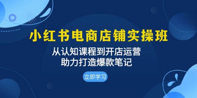 小红书电商店铺实操班：从认知课程到开店运营，助力打造爆款笔记-中创网_分享中创网创业资讯_最新网络项目资源-网创e学堂