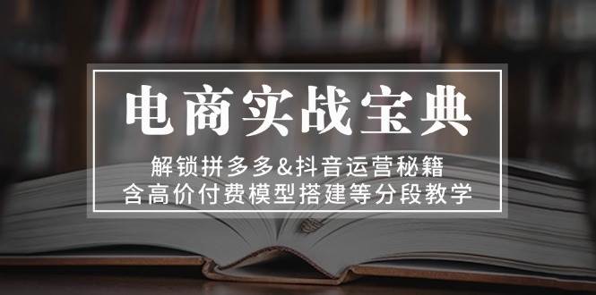 电商实战宝典：解锁拼多多&抖音运营秘籍，含高价付费模型搭建等分段教学-中创网_分享中创网创业资讯_最新网络项目资源-网创e学堂