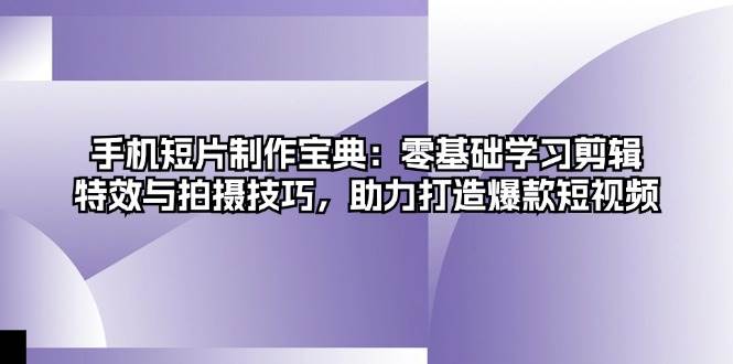 手机短片制作宝典：零基础学习剪辑、特效与拍摄技巧，助力打造爆款短视频-中创网_分享中创网创业资讯_最新网络项目资源-网创e学堂