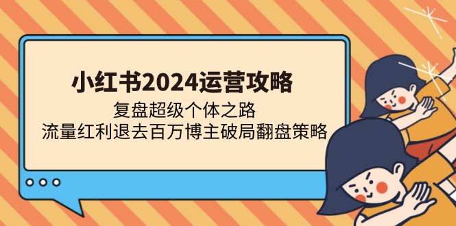 （13194期）小红书2024运营攻略：复盘超级个体之路 流量红利退去百万博主破局翻盘-中创网_分享中创网创业资讯_最新网络项目资源-网创e学堂