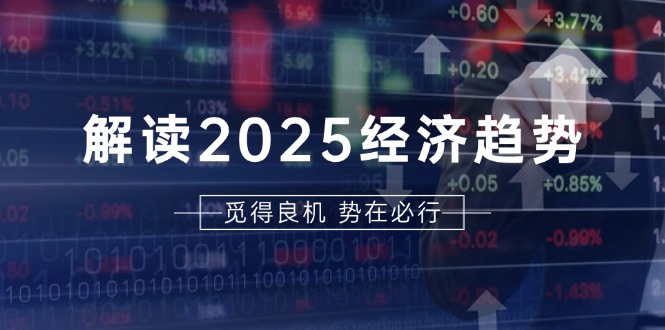 （13463期）解读2025经济趋势、美股、A港股等资产前景判断，助您抢先布局未来投资-中创网_分享中创网创业资讯_最新网络项目资源-网创e学堂