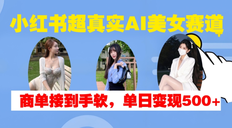 小红书超真实AI美女赛道，商单拿到手软，单日变现500+-中创网_分享中创网创业资讯_最新网络项目资源-网创e学堂