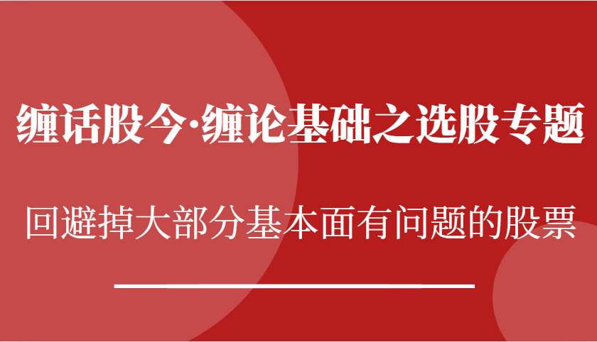 缠话股今·缠论基础之选股专题：回避掉大部分基本面有问题的股票-中创网_分享中创网创业资讯_最新网络项目资源-网创e学堂