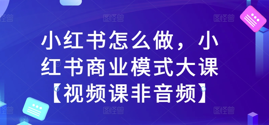 小红书怎么做，小红书商业模式大课【视频课非音频】-中创网_分享中创网创业资讯_最新网络项目资源-网创e学堂