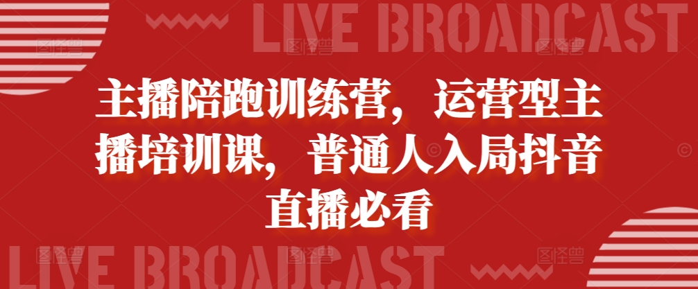 主播陪跑训练营，运营型主播培训课，普通人入局抖音直播必看-中创网_分享中创网创业资讯_最新网络项目资源-网创e学堂