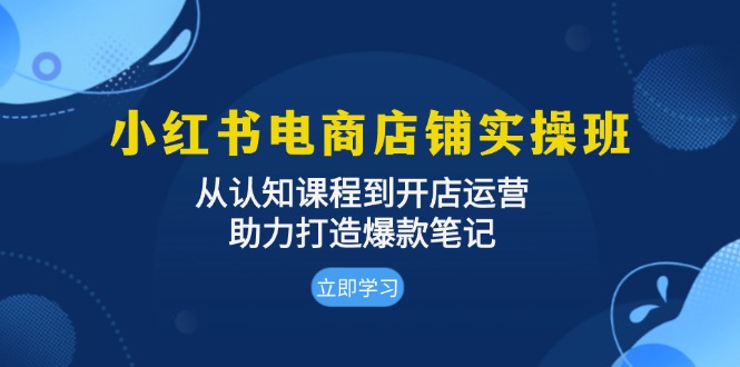 （13352期）小红书电商店铺实操班：从认知课程到开店运营，助力打造爆款笔记-中创网_分享中创网创业资讯_最新网络项目资源-网创e学堂