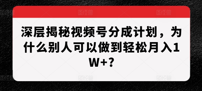 深层揭秘视频号分成计划，为什么别人可以做到轻松月入1W+?-中创网_分享中创网创业资讯_最新网络项目资源-网创e学堂