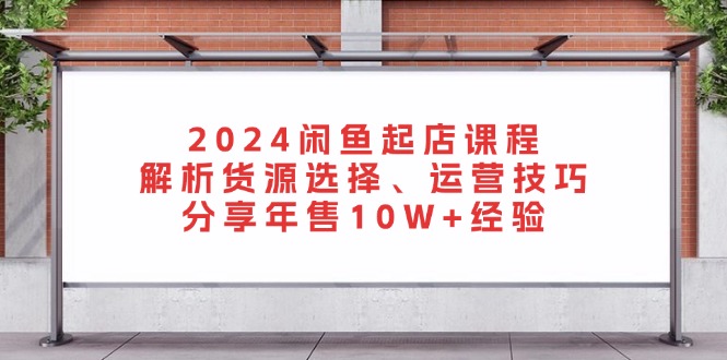 （13267期）2024闲鱼起店课程：解析货源选择、运营技巧，分享年售10W+经验-中创网_分享中创网创业资讯_最新网络项目资源-网创e学堂