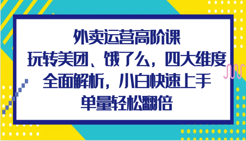 外卖运营高阶课，玩转美团、饿了么，四大维度全面解析，小白快速上手，单量轻松翻倍-中创网_分享中创网创业资讯_最新网络项目资源-网创e学堂