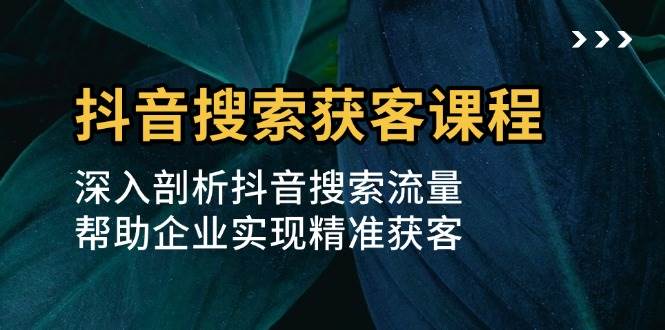 抖音搜索获客课程：深入剖析抖音搜索流量，帮助企业实现精准获客-中创网_分享中创网创业资讯_最新网络项目资源-网创e学堂