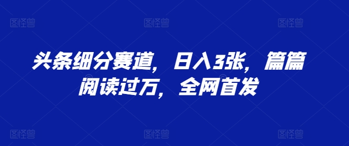 头条细分赛道，日入3张，篇篇阅读过万，全网首发-中创网_分享中创网创业资讯_最新网络项目资源-网创e学堂