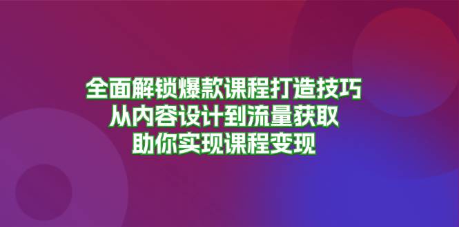 全面解锁爆款课程打造技巧，从内容设计到流量获取，助你实现课程变现-中创网_分享中创网创业资讯_最新网络项目资源-网创e学堂