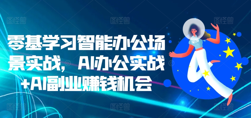 零基学习智能办公场景实战，AI办公实战+AI副业赚钱机会-中创网_分享中创网创业资讯_最新网络项目资源-网创e学堂