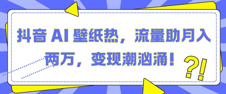 抖音 AI 壁纸热，流量助月入两W，变现潮汹涌【揭秘】-中创网_分享中创网创业资讯_最新网络项目资源-网创e学堂