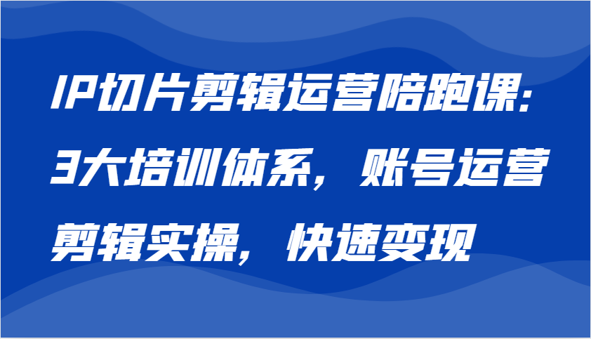 IP切片剪辑运营陪跑课，3大培训体系：账号运营 剪辑实操 快速变现-中创网_分享中创网创业资讯_最新网络项目资源-网创e学堂