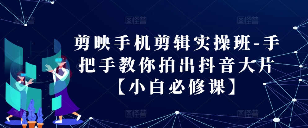 剪映手机剪辑实操班-手把手教你拍出抖音大片【小白必修课】-中创网_分享中创网创业资讯_最新网络项目资源-网创e学堂