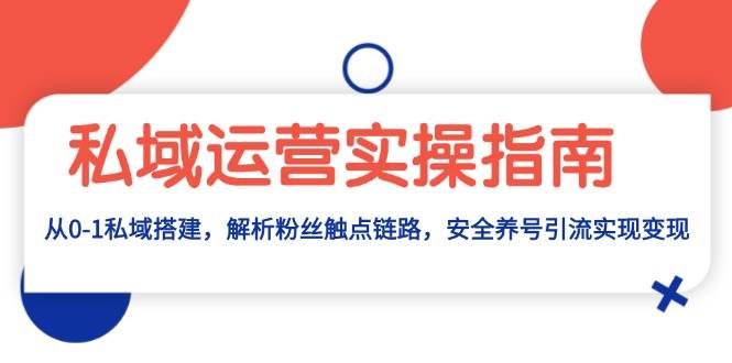 私域运营实操指南：从0-1私域搭建，解析粉丝触点链路，安全养号引流变现-中创网_分享中创网创业资讯_最新网络项目资源-网创e学堂