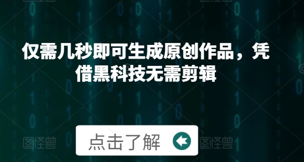 仅需几秒即可生成原创作品，凭借黑科技无需剪辑，操作简单，适合新手小白和带货达人-中创网_分享中创网创业资讯_最新网络项目资源-网创e学堂