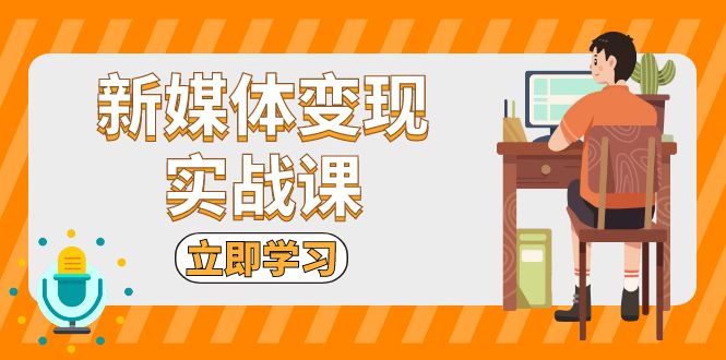 （13380期）新媒体变现实战课：短视频+直播带货，拍摄、剪辑、引流、带货等-中创网_分享中创网创业资讯_最新网络项目资源-网创e学堂