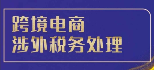 跨境税务宝典教程：跨境电商全球税务处理策略-中创网_分享中创网创业资讯_最新网络项目资源-网创e学堂