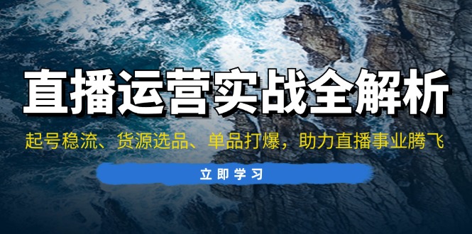 （13294期）直播运营实战全解析：起号稳流、货源选品、单品打爆，助力直播事业腾飞-中创网_分享中创网创业资讯_最新网络项目资源-网创e学堂