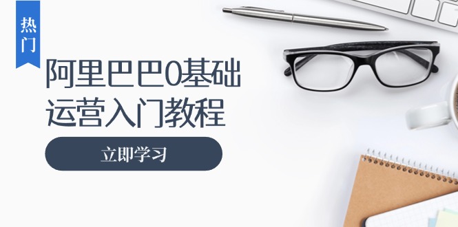 （13291期）阿里巴巴运营零基础入门教程：涵盖开店、运营、推广，快速成为电商高手-中创网_分享中创网创业资讯_最新网络项目资源-网创e学堂