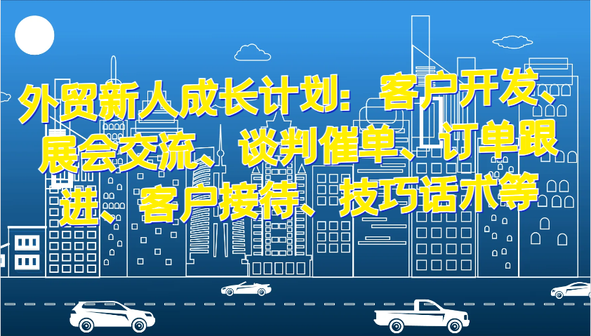 外贸新人成长计划：客户开发、展会交流、谈判催单、订单跟进、客户接待、技巧话术等-中创网_分享中创网创业资讯_最新网络项目资源-网创e学堂