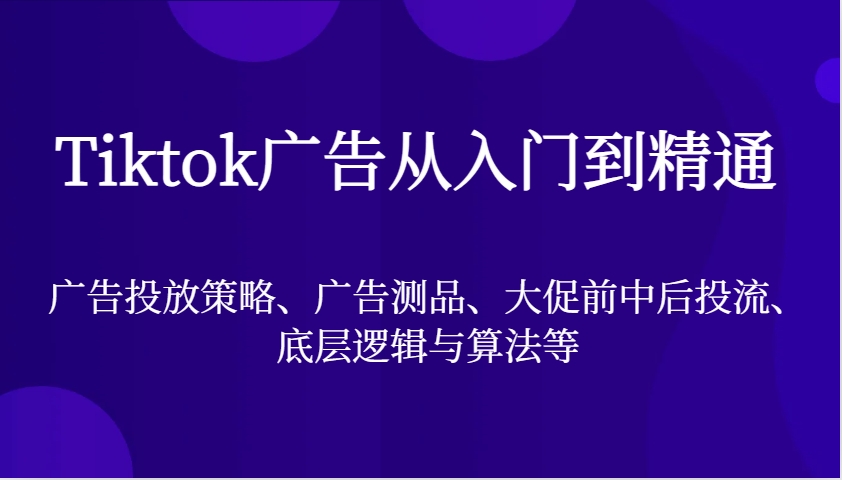 Tiktok广告从入门到精通，广告投放策略、广告测品、大促前中后投流、底层逻辑与算法等-中创网_分享中创网创业资讯_最新网络项目资源-网创e学堂