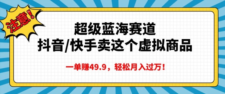 超级蓝海赛道，抖音快手卖这个虚拟商品，一单挣49.9，轻松月入过万-中创网_分享中创网创业资讯_最新网络项目资源-网创e学堂