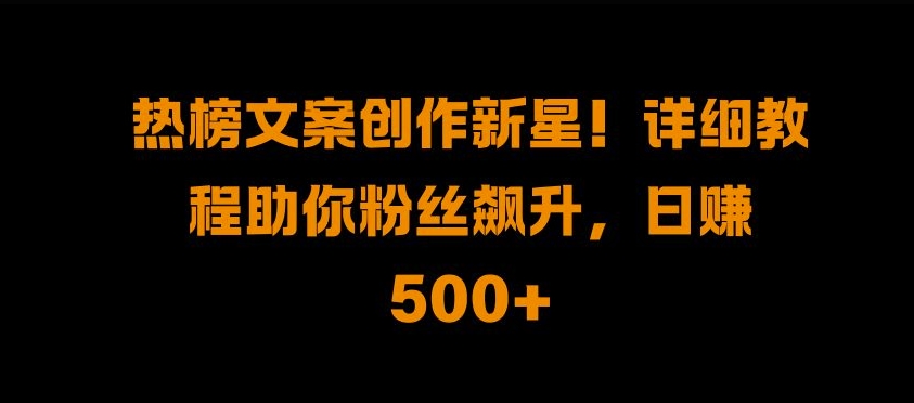 热榜文案创作新星!详细教程助你粉丝飙升，日入500+【揭秘】-中创网_分享中创网创业资讯_最新网络项目资源-网创e学堂